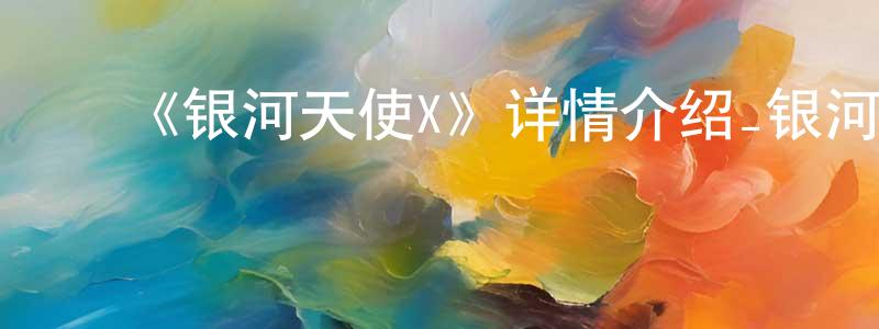 ﻿蔡清凤发布﻿《银河天使X》详情介绍_银河天使X已完结在线观看_银河天使X迅雷下载_日漫